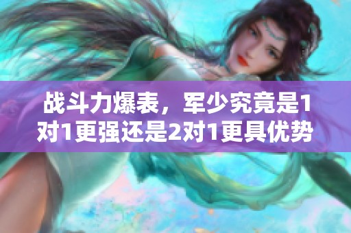 战斗力爆表，军少究竟是1对1更强还是2对1更具优势
