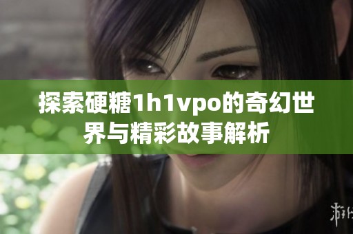 探索硬糖1h1vpo的奇幻世界与精彩故事解析