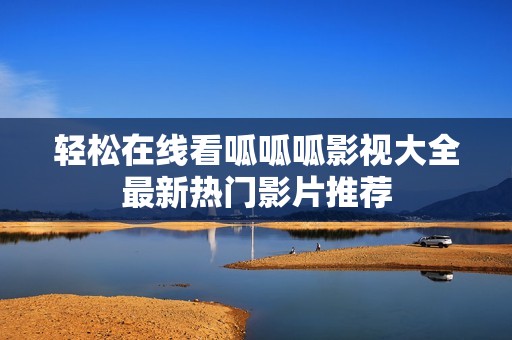 轻松在线看呱呱呱影视大全最新热门影片推荐