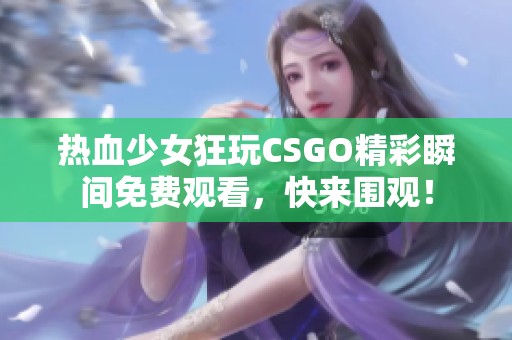 热血少女狂玩CSGO精彩瞬间免费观看，快来围观！