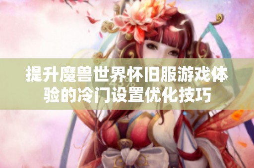 提升魔兽世界怀旧服游戏体验的冷门设置优化技巧
