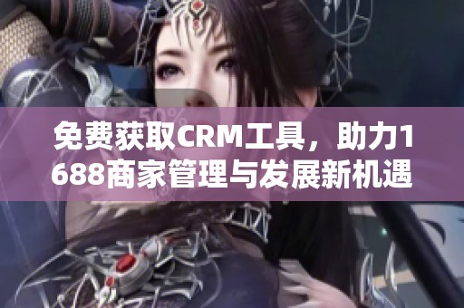 免费获取CRM工具，助力1688商家管理与发展新机遇