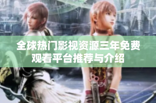 全球热门影视资源三年免费观看平台推荐与介绍