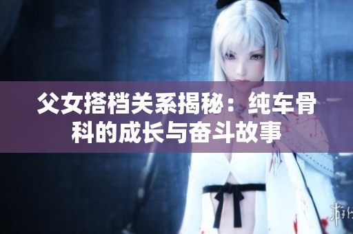 父女搭档关系揭秘：纯车骨科的成长与奋斗故事