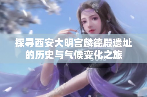 探寻西安大明宫麟德殿遗址的历史与气候变化之旅