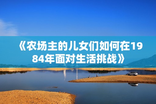 《农场主的儿女们如何在1984年面对生活挑战》