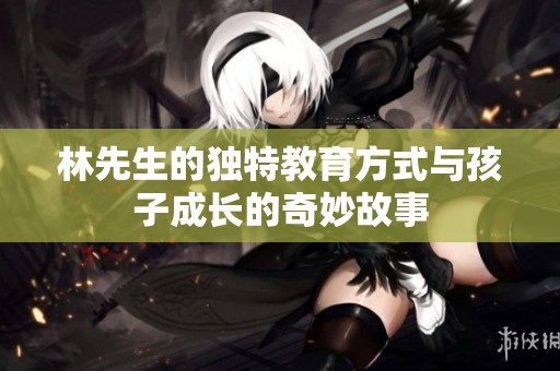 林先生的独特教育方式与孩子成长的奇妙故事