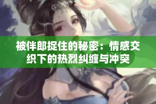 被伴郎捉住的秘密：情感交织下的热烈纠缠与冲突