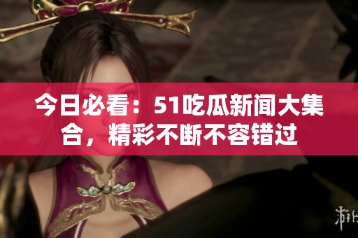 今日必看：51吃瓜新闻大集合，精彩不断不容错过