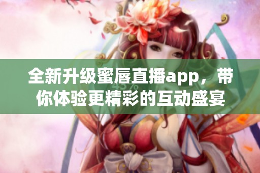 全新升级蜜唇直播app，带你体验更精彩的互动盛宴