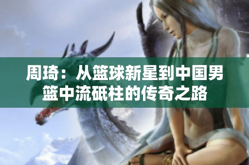 周琦：从篮球新星到中国男篮中流砥柱的传奇之路