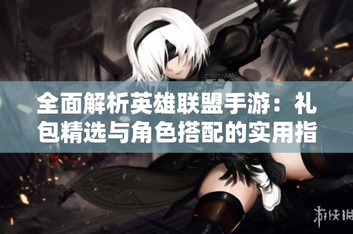 全面解析英雄联盟手游：礼包精选与角色搭配的实用指南