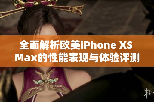 全面解析欧美iPhone XS Max的性能表现与体验评测