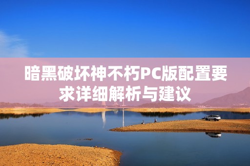 暗黑破坏神不朽PC版配置要求详细解析与建议