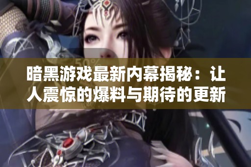 暗黑游戏最新内幕揭秘：让人震惊的爆料与期待的更新内容