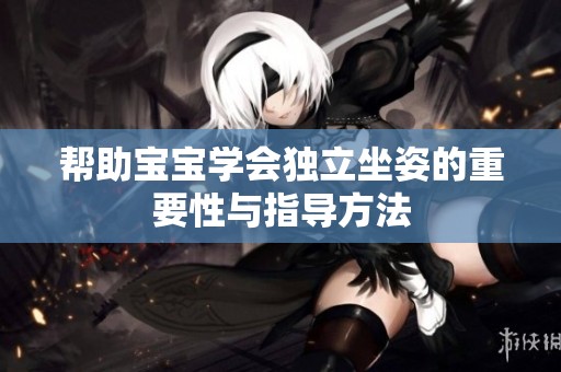 帮助宝宝学会独立坐姿的重要性与指导方法
