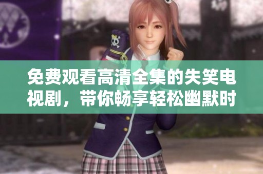 免费观看高清全集的失笑电视剧，带你畅享轻松幽默时光