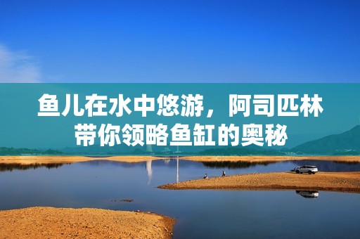 鱼儿在水中悠游，阿司匹林带你领略鱼缸的奥秘