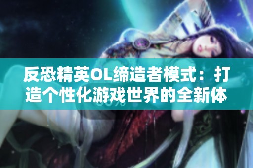 反恐精英OL缔造者模式：打造个性化游戏世界的全新体验