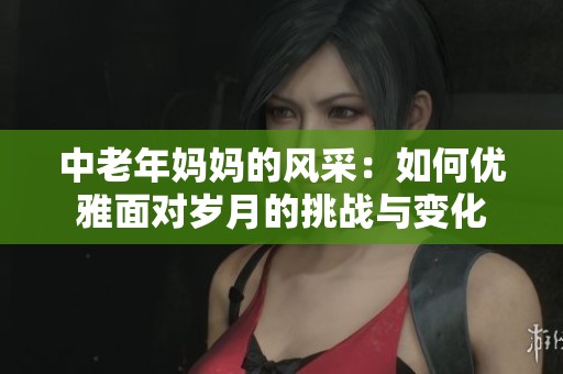 中老年妈妈的风采：如何优雅面对岁月的挑战与变化