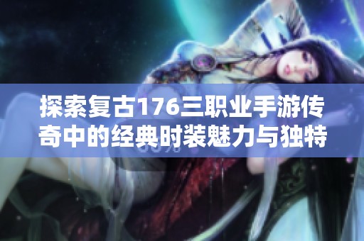 探索复古176三职业手游传奇中的经典时装魅力与独特魅力