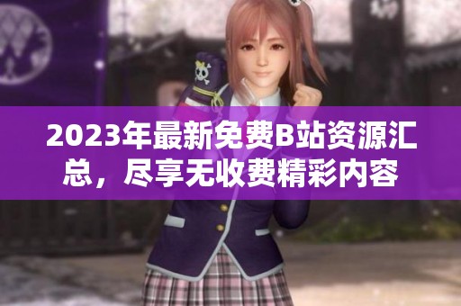 2023年最新免费B站资源汇总，尽享无收费精彩内容