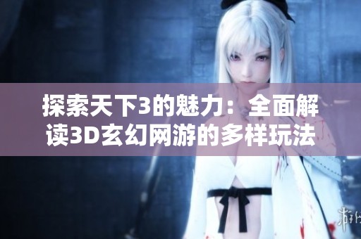 探索天下3的魅力：全面解读3D玄幻网游的多样玩法与体验