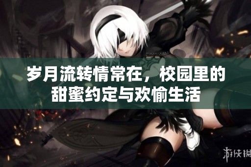 岁月流转情常在，校园里的甜蜜约定与欢愉生活