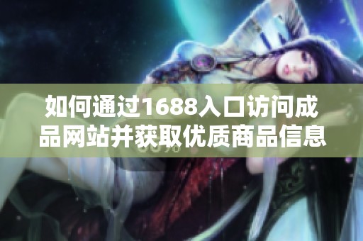 如何通过1688入口访问成品网站并获取优质商品信息