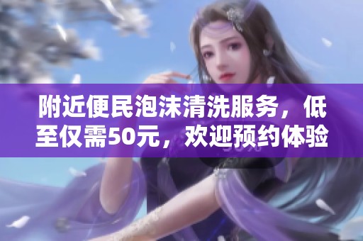 附近便民泡沫清洗服务，低至仅需50元，欢迎预约体验