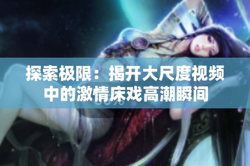 探索极限：揭开大尺度视频中的激情床戏高潮瞬间
