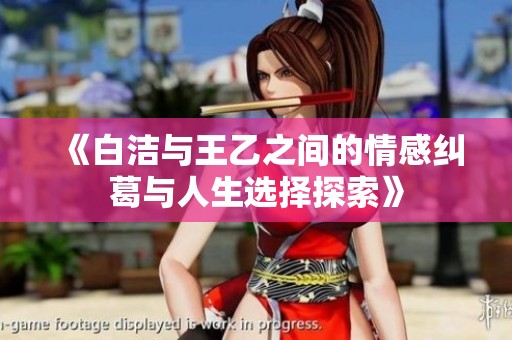 《白洁与王乙之间的情感纠葛与人生选择探索》