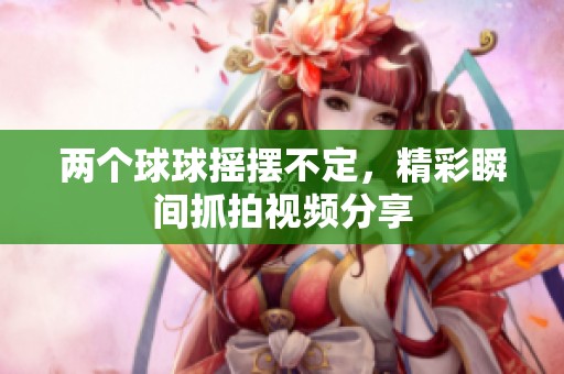 两个球球摇摆不定，精彩瞬间抓拍视频分享