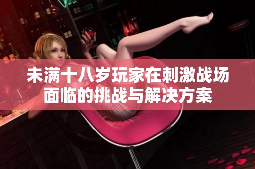 未满十八岁玩家在刺激战场面临的挑战与解决方案
