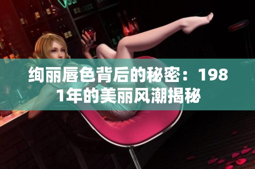 绚丽唇色背后的秘密：1981年的美丽风潮揭秘