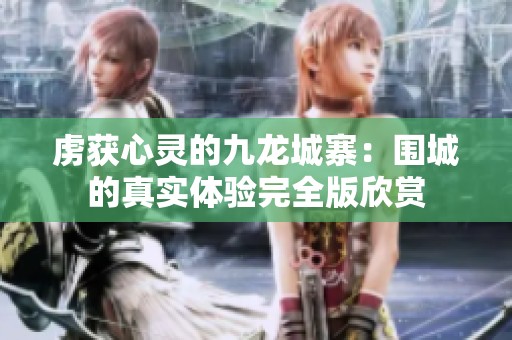 虏获心灵的九龙城寨：围城的真实体验完全版欣赏