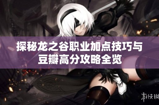 探秘龙之谷职业加点技巧与豆瓣高分攻略全览