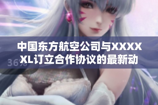 中国东方航空公司与XXXXXL订立合作协议的最新动态分析