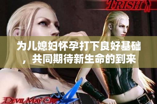 为儿媳妇怀孕打下良好基础，共同期待新生命的到来