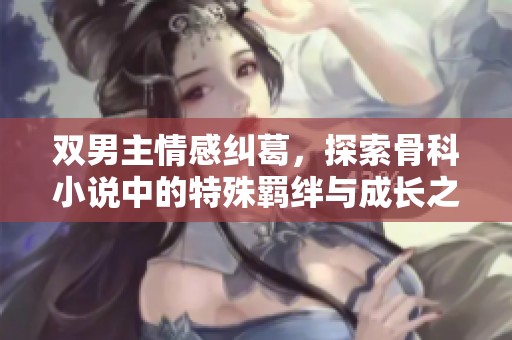 双男主情感纠葛，探索骨科小说中的特殊羁绊与成长之旅