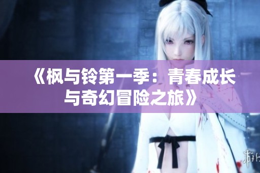 《枫与铃第一季：青春成长与奇幻冒险之旅》