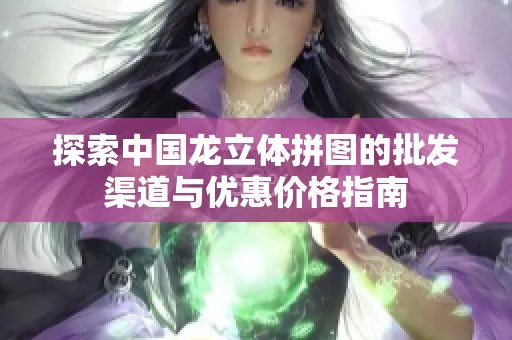 探索中国龙立体拼图的批发渠道与优惠价格指南