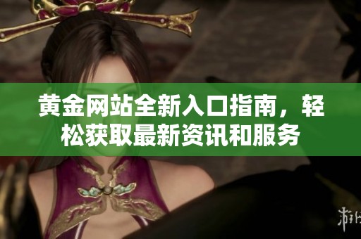 黄金网站全新入口指南，轻松获取最新资讯和服务
