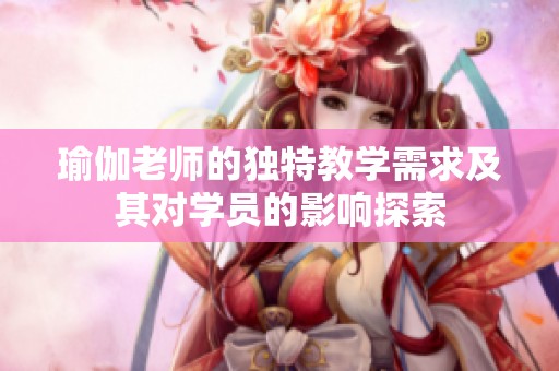 瑜伽老师的独特教学需求及其对学员的影响探索