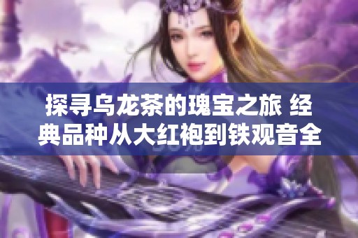 探寻乌龙茶的瑰宝之旅 经典品种从大红袍到铁观音全揭秘