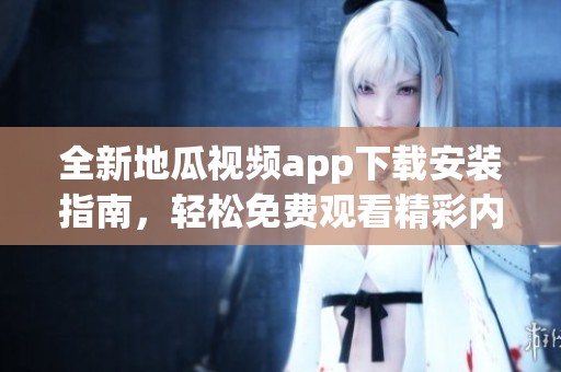 全新地瓜视频app下载安装指南，轻松免费观看精彩内容