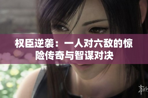 权臣逆袭：一人对六敌的惊险传奇与智谋对决