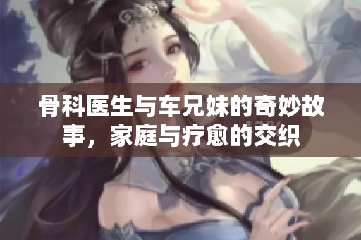 骨科医生与车兄妹的奇妙故事，家庭与疗愈的交织