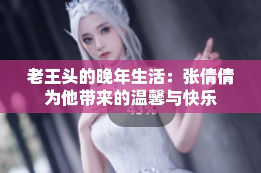 老王头的晚年生活：张倩倩为他带来的温馨与快乐