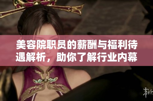 美容院职员的薪酬与福利待遇解析，助你了解行业内幕